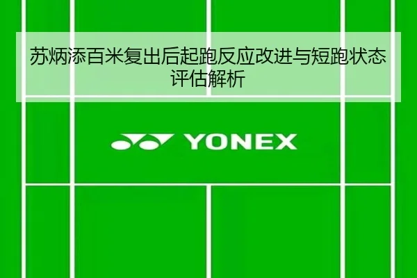 苏炳添百米复出后起跑反应改进与短跑状态评估解析