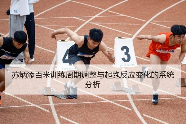 苏炳添百米训练周期调整与起跑反应变化的系统分析